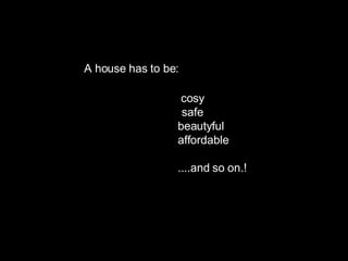 AA A house has to be: cosy   safe beautyful affordable   ....and so on.! 