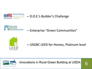 – D.O.E.’s Builder’s Challenge


     – Enterprise “Green Communities”


     – USGBC LEED for Homes, Platinum level



Innovations in Rural Green Building at USDA
                  515                         6
 