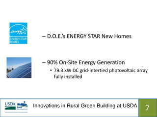 – D.O.E.’s ENERGY STAR New Homes



   – 90% On-Site Energy Generation
      • 79.3 kW DC grid-intertied photovoltaic array
        fully installed




Innovations in Rural Green Building at USDA
                  515                             7
 