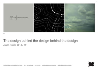 THE DESIGN BEHIND THE DESIGN BEHIND THE DESIGN | 2014 | BY JASON HOBBS | +27 72 260 5478 | JASON@HUMANEXPERIENCEDESIGN.NET | WWW.HUMANEXPERIENCEDESIGN.NET
1
The design behind the design behind the design
Jason Hobbs 2014 / 15
[1]
 