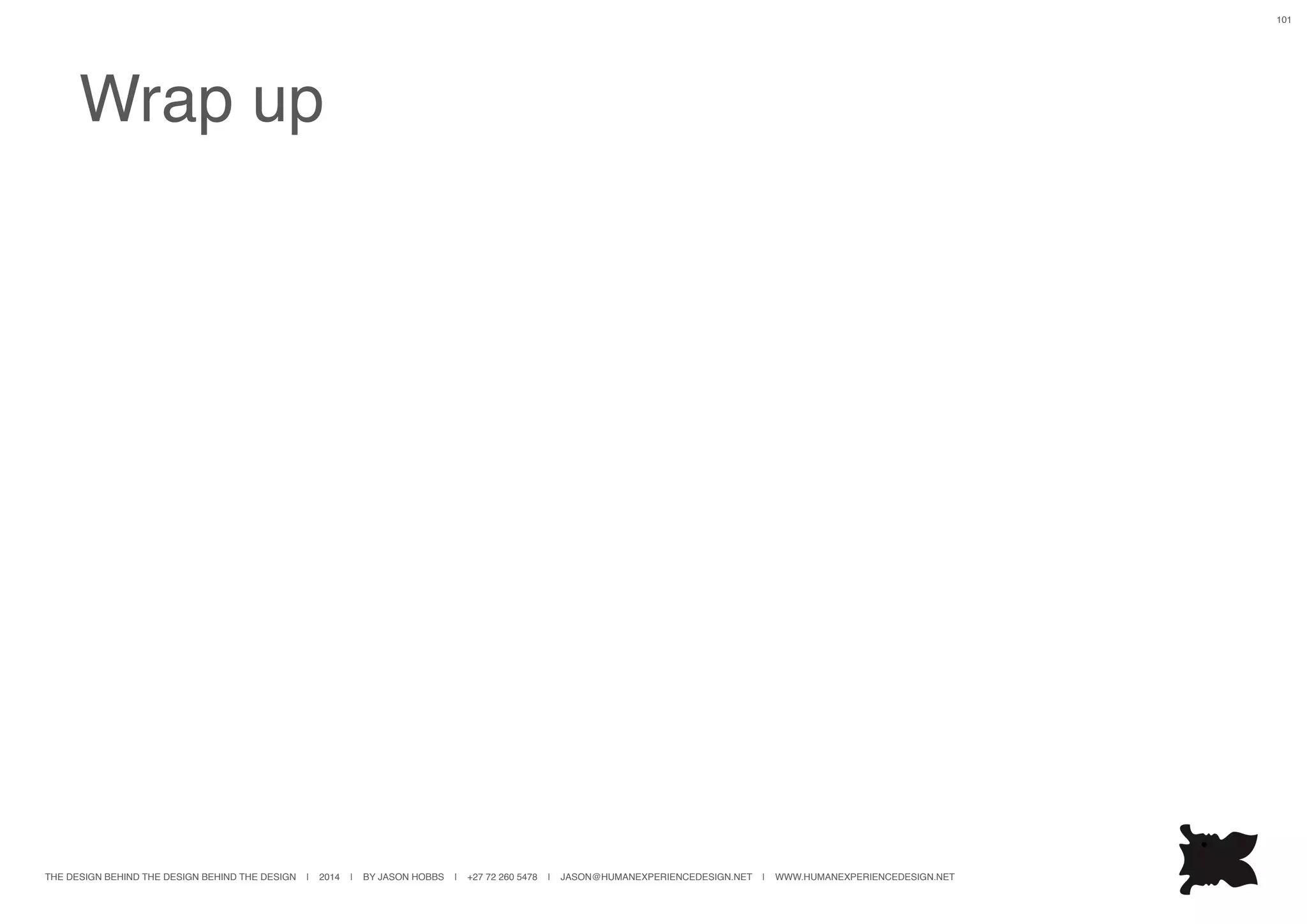 THE DESIGN BEHIND THE DESIGN BEHIND THE DESIGN | 2014 | BY JASON HOBBS | +27 72 260 5478 | JASON@HUMANEXPERIENCEDESIGN.NET | WWW.HUMANEXPERIENCEDESIGN.NET
101
Wrap up
 