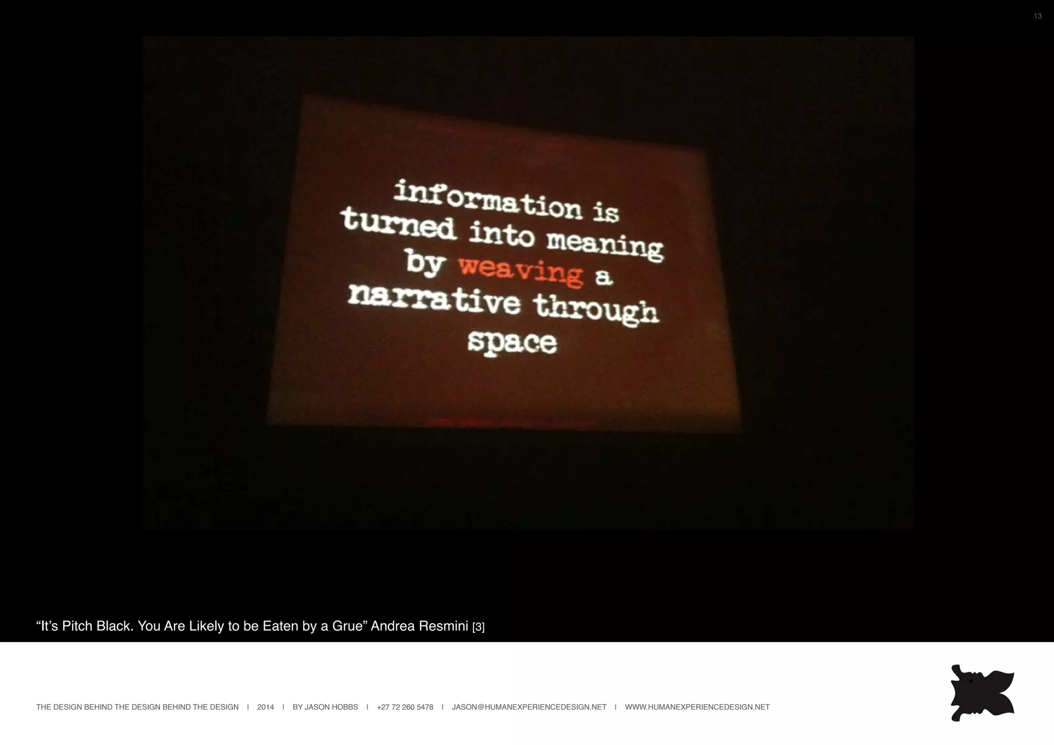 THE DESIGN BEHIND THE DESIGN BEHIND THE DESIGN | 2014 | BY JASON HOBBS | +27 72 260 5478 | JASON@HUMANEXPERIENCEDESIGN.NET | WWW.HUMANEXPERIENCEDESIGN.NET
13
“It’s Pitch Black. You Are Likely to be Eaten by a Grue” Andrea Resmini [3]
 