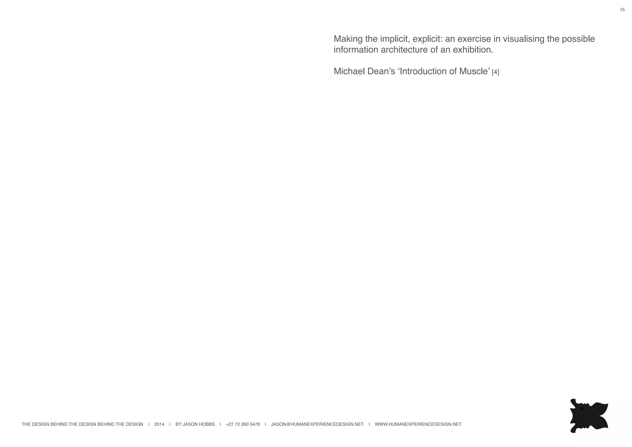 THE DESIGN BEHIND THE DESIGN BEHIND THE DESIGN | 2014 | BY JASON HOBBS | +27 72 260 5478 | JASON@HUMANEXPERIENCEDESIGN.NET | WWW.HUMANEXPERIENCEDESIGN.NET
15
Making the implicit, explicit: an exercise in visualising the possible
information architecture of an exhibition.
Michael Dean’s ‘Introduction of Muscle’ [4]
 