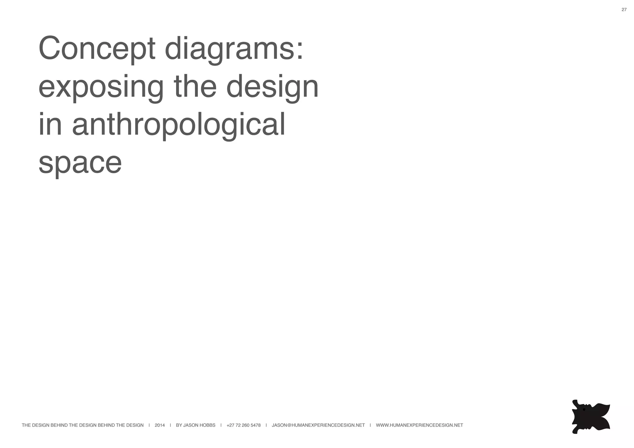 THE DESIGN BEHIND THE DESIGN BEHIND THE DESIGN | 2014 | BY JASON HOBBS | +27 72 260 5478 | JASON@HUMANEXPERIENCEDESIGN.NET | WWW.HUMANEXPERIENCEDESIGN.NET
27
Concept diagrams:
exposing the design
in anthropological
space
 