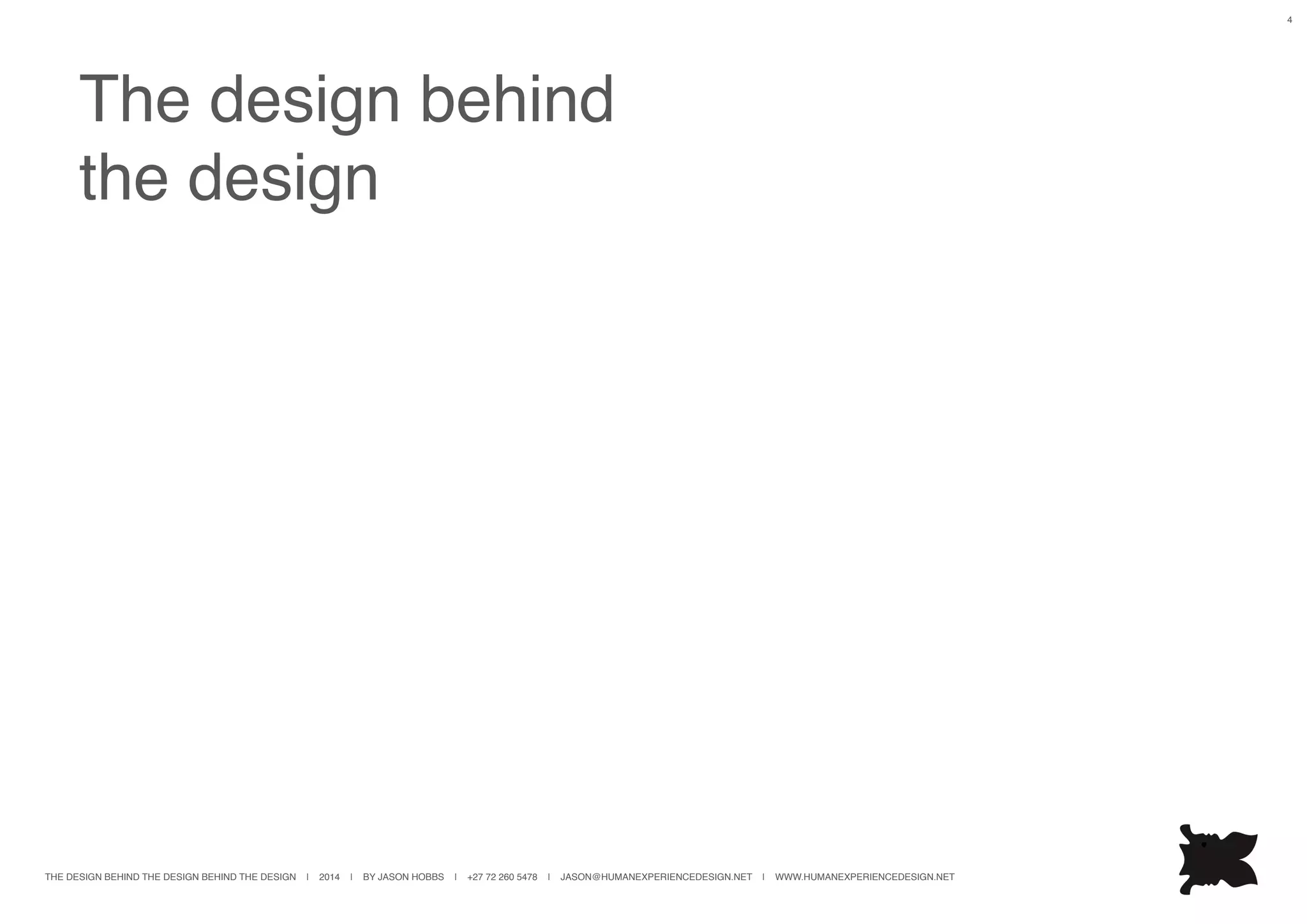 THE DESIGN BEHIND THE DESIGN BEHIND THE DESIGN | 2014 | BY JASON HOBBS | +27 72 260 5478 | JASON@HUMANEXPERIENCEDESIGN.NET | WWW.HUMANEXPERIENCEDESIGN.NET
4
The design behind
the design
 