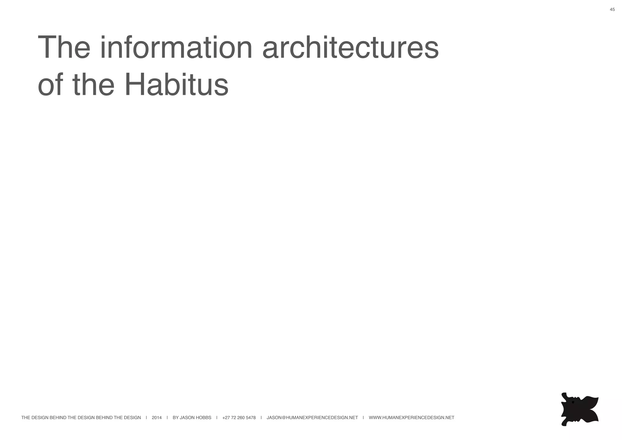 THE DESIGN BEHIND THE DESIGN BEHIND THE DESIGN | 2014 | BY JASON HOBBS | +27 72 260 5478 | JASON@HUMANEXPERIENCEDESIGN.NET | WWW.HUMANEXPERIENCEDESIGN.NET
45
The information architectures
of the Habitus
 