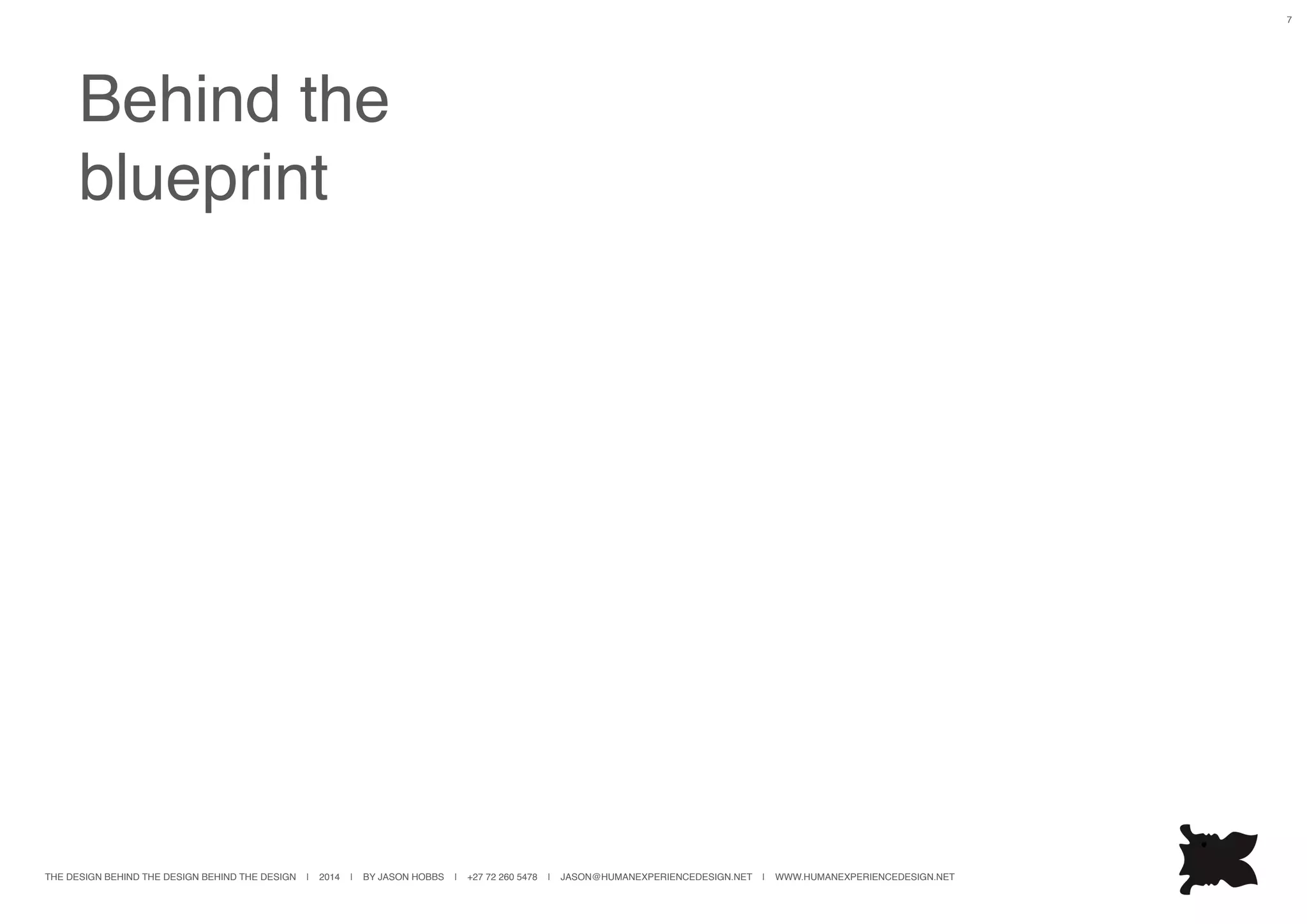 THE DESIGN BEHIND THE DESIGN BEHIND THE DESIGN | 2014 | BY JASON HOBBS | +27 72 260 5478 | JASON@HUMANEXPERIENCEDESIGN.NET | WWW.HUMANEXPERIENCEDESIGN.NET
7
Behind the
blueprint
 
