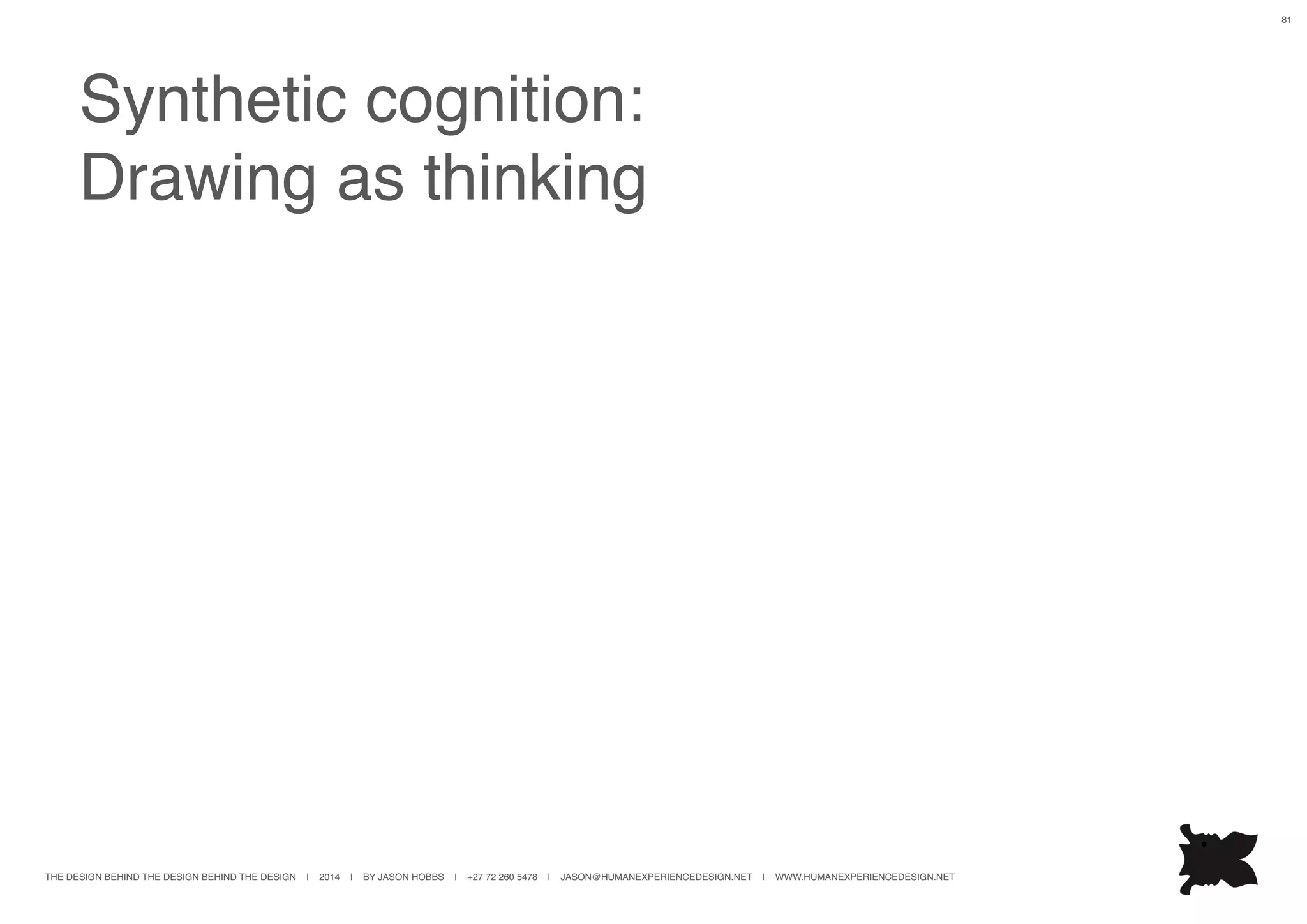 THE DESIGN BEHIND THE DESIGN BEHIND THE DESIGN | 2014 | BY JASON HOBBS | +27 72 260 5478 | JASON@HUMANEXPERIENCEDESIGN.NET | WWW.HUMANEXPERIENCEDESIGN.NET
81
Synthetic cognition:
Drawing as thinking
 