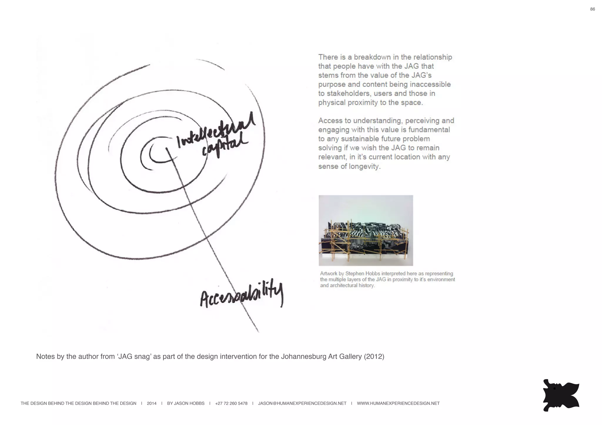 THE DESIGN BEHIND THE DESIGN BEHIND THE DESIGN | 2014 | BY JASON HOBBS | +27 72 260 5478 | JASON@HUMANEXPERIENCEDESIGN.NET | WWW.HUMANEXPERIENCEDESIGN.NET
86
Notes by the author from ‘JAG snag’ as part of the design intervention for the Johannesburg Art Gallery (2012)
 