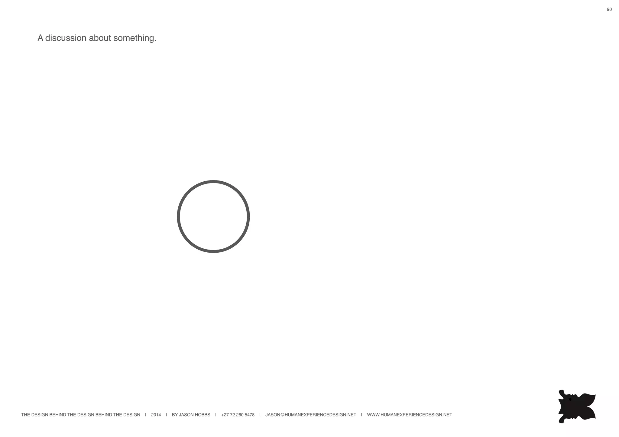 THE DESIGN BEHIND THE DESIGN BEHIND THE DESIGN | 2014 | BY JASON HOBBS | +27 72 260 5478 | JASON@HUMANEXPERIENCEDESIGN.NET | WWW.HUMANEXPERIENCEDESIGN.NET
90
A discussion about something.
 