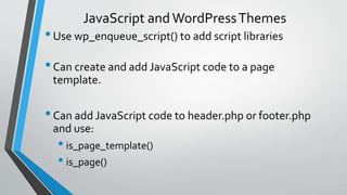 •Use wp_enqueue_script() to add script libraries
•Can create and add JavaScript code to a page
template.
•Can add JavaScri...