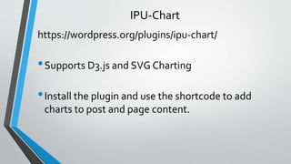 https://wordpress.org/plugins/ipu-chart/
•Supports D3.js and SVG Charting
•Install the plugin and use the shortcode to add...