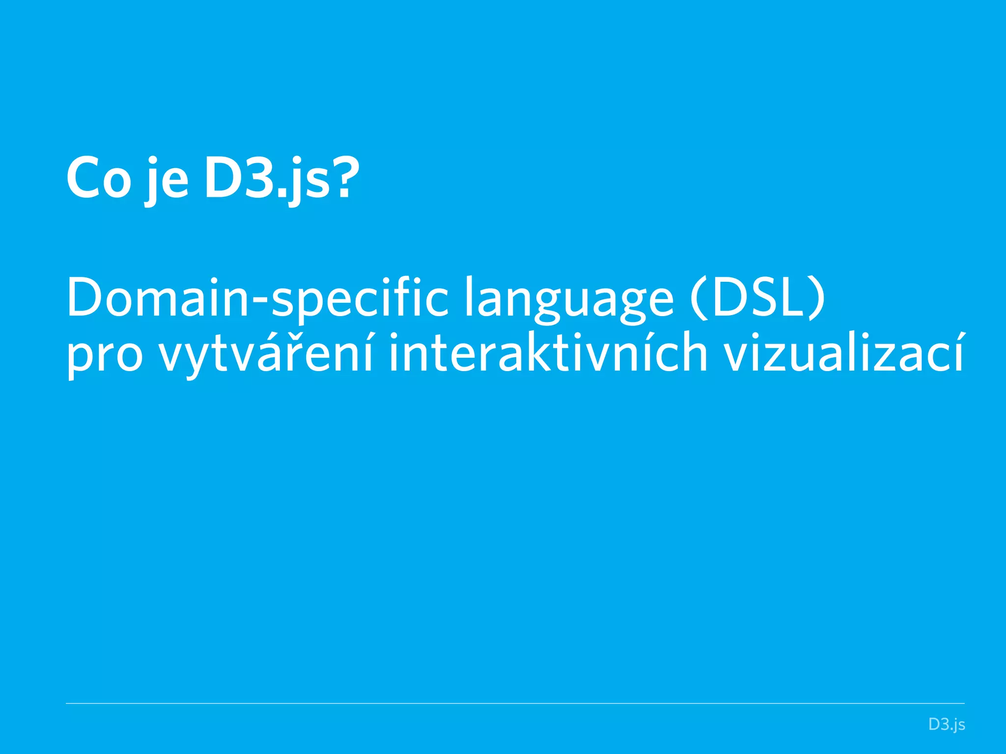 D3.js 
Co je D3.js? 
! 
Domain-specific language (DSL) 
pro vytváření interaktivních vizualizací 
 