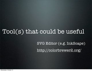 Tool(s) that could be useful
                         SVG Editor (e.g. InkScape)
                         http://colorbrewer2.org/




Wednesday 3 October 12
 