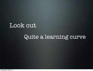Look out
                         Quite a learning curve




Wednesday 3 October 12
 