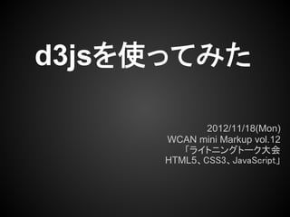 d3jsを使ってみた

             2012/11/18(Mon)
      WCAN mini Markup vol.12
         「ライトニングトーク大会
      HTML5、CSS3、JavaScript」
 