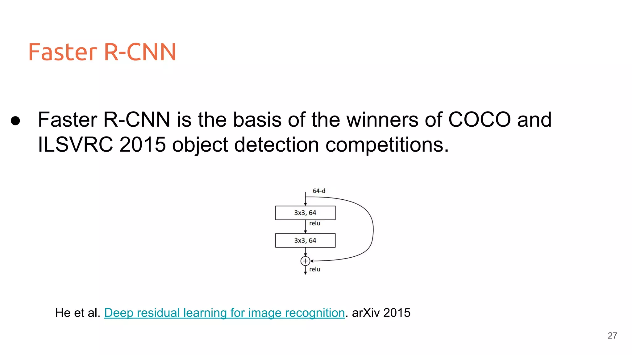 Faster R-CNN
27
● Faster R-CNN is the basis of the winners of COCO and
ILSVRC 2015 object detection competitions.
He et al. Deep residual learning for image recognition. arXiv 2015
 