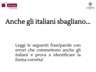 Anche gli italiani sbagliano...
Leggi le seguenti frasi/parole con
errori che commettono anche gli
italiani e prova a identificare la
forma corretta!
 