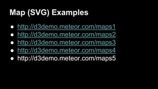 Map (SVG) Examples
● http://d3demo.meteor.com/maps1
● http://d3demo.meteor.com/maps2
● http://d3demo.meteor.com/maps3
● http://d3demo.meteor.com/maps4
● http://d3demo.meteor.com/maps5
 