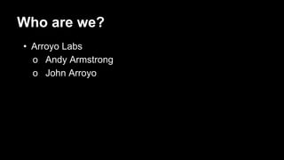 Who are we?
• Arroyo Labs
o Andy Armstrong
o John Arroyo
 