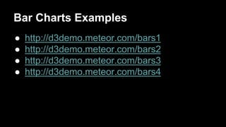 Bar Charts Examples
● http://d3demo.meteor.com/bars1
● http://d3demo.meteor.com/bars2
● http://d3demo.meteor.com/bars3
● http://d3demo.meteor.com/bars4
 