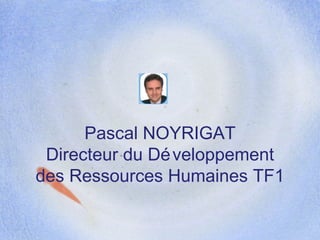 Pascal NOYRIGAT Directeur du Développement des Ressources Humaines TF1 