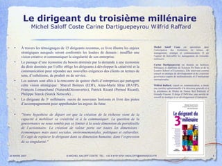 Le dirigeant du troisième millénaire   Michel Saloff Coste Carine Dartiguepeyrou Wilfrid Raffard À travers les témoignages de 15 dirigeants reconnus, ce livre illustre les enjeux stratégiques auxquels seront confrontés les leaders de demain : insuffler une vision créative et communiquer la singularité de son entreprise. Le passage d’une économie du besoin dominée par la demande à une économie du désir dominée par l’offre oblige les dirigeants à développer la créativité et la communication pour répondre aux nouvelles exigences des clients en termes de sens, d’esthétisme, de produit ou de service. Les auteurs sont allés à la rencontre de quinze chefs d’entreprises qui partagent cette vision stratégique : Marcel Boiteux (EDF), Anne-Marie Idrac (RATP), François Lemarchand (Nature&Découvertes), Patrick Ricard (Pernod Ricard), Philippe Starck (Starck Network)…  Le dirigeant de 3 e  millénaire  ouvre de nouveaux horizons et livre des pistes d’accompagnement pour appréhender les enjeux du futur. "Notre hypothèse de départ est que la création de la richesse vient de la capacité à mobiliser sa créativité et à la communiquer. La question de la gouvernance ne nous semble pas se limiter à la seule dimension du portefeuille de l’actionnaire. La création de valeur porte sur toutes les dimensions : économiques mais aussi sociales, environnementales, politiques et culturelles. Il s’agit de replacer le dirigeant dans sa dimension humaine, dans l’expression de sa singularité."   20 MARS 2007 © MICHEL SALOFF COSTE  TEL : +33 6 6191 9701 MSALOFF@WANADOO.FR  Michel Saloff Coste  est spécialisée dans l’anticipation des évolutions en termes de management, stratégie et communication. Il est l’auteur de best-seller  Le management du troisième millénaire . Carine Dartiguepeyrou  est docteur en Sciences Politiques et diplômée de Sciences Po Paris et de la London School of Economics. Elle intervient comme conseil en stratégie de développement et de  corporate governance  auprès de multinationales et d’institutions internationales. Wilfrid Raffard , expert en communication, a mené une carrière opérationnelle à la direction générale et à la présidence de filiales de France Rail Publicité et Giraudy-Viacom. Il dirige COMValue, une société de conseil en stratégie et en développement d’entreprise. 
