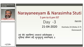 Mr Nanda Mohan Shenoy
CISA CAIIB
<1/14>
Narayaneeyam & Narasimha Stuti
5 pm to 6 pm IST
Day -3
21-04-2020
उग्रं वीरं महाववष्णं ज्वलन्तं सववतममणमम
नृससम्हं भीष्ं भद्रं मृत्यणमृत्यणं नमाम्यहम ॥
Agenda
Dashaka 24 (Sloka 3-7)
Homework
 