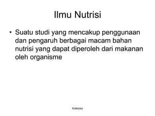 Ilmu Nutrisi
• Suatu studi yang mencakup penggunaan
dan pengaruh berbagai macam bahan
nutrisi yang dapat diperoleh dari makanan
oleh organisme
triakoso
 