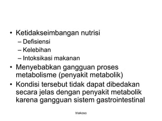 • Ketidakseimbangan nutrisi
– Defisiensi
– Kelebihan
– Intoksikasi makanan
• Menyebabkan gangguan proses
metabolisme (penyakit metabolik)
• Kondisi tersebut tidak dapat dibedakan
secara jelas dengan penyakit metabolik
karena gangguan sistem gastrointestinal
triakoso
 