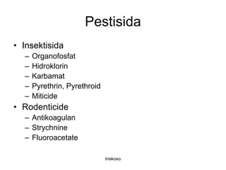Pestisida
• Insektisida
– Organofosfat
– Hidroklorin
– Karbamat
– Pyrethrin, Pyrethroid
– Miticide
• Rodenticide
– Antikoagulan
– Strychnine
– Fluoroacetate
triakoso
 
