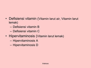 • Defisiensi vitamin (Vitamin larut air, Vitamin larut
lemak)
– Defisiensi vitamin B
– Defisiensi vitamin C
• Hipervitaminosis (Vitamin larut lemak)
– Hipervitaminosis A
– Hipervitaminosis D
triakoso
 
