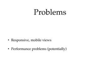 Problems
• Responsive, mobile views!
• Performance problems (potentially)
 