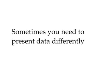 Sometimes you need to
present data differently
 