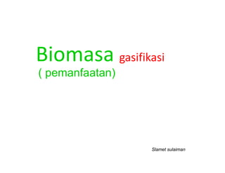 Biomasa gasifikasii
           ifik
( pemanfaatan)




                 Slamet sulaiman
 