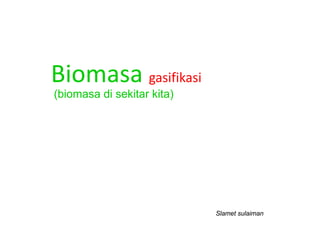Biomasa gasifikasi
(biomasa di sekitar kita)




                            Slamet sulaiman
 