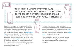 26 / 54
“THE NOTION THAT MANUFACTURERS ARE
RESPONSIBLE FOR THE COMPLETE LIFECYCLES OF
THE PRODUCTS THEY MAKE IS GAINING GROUND—
INCLUDING AMONG THE COMPANIES THEMSELVES.”
Brands are responding to this emerging attitude in all sorts
of ways, including offering products that can be upgraded,
repurposed, or repaired. In the UK, parents who hate the
waste of having to buy multiple car seats and boosters as
their children grow can invest instead in the Kiddy Comfort
Pro car seat, which adjusts to fit the needs of children from
around 9 months to 12 years old. Want to upgrade your pots
and pans but feel guilty about throwing out the old? When
you buy certain sets of Calphalon cookware, you can box
up your old set (any brand) and ship it to the company for
free. Calphalon will then send the discards on to a recycling
center and even mail you a couple of recycled-cotton
shopping bags for your efforts.
The notion that manufacturers are responsible for the
complete lifecycles of the products they make is also gaining
ground—including among the companies themselves. MAC
Cosmetics offers a free lipstick for every six empty cosmetics
containers (compacts, tubes) returned. And Sweden’s Nudie
Jeans is turning old pants into rugs.
The products are the same, but the consumer gains the
added satisfaction of knowing that his or her purchase
won’t end up in a landfill and may even end up doing
some good.
 