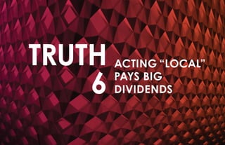 TRUTH
6
ACTING “LOCAL”
PAYS BIG
DIVIDENDS
 