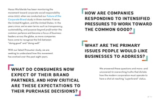 Havas Worldwide has been monitoring the
movement toward corporate social responsibility
since 2007, when we conducted our Future of the
Corporate Brand study in three markets: France,
the United Kingdom, and the United States. In the
years since, we’ve seen terms such as transparency,
sustainability, and purpose beyond profit enter the
common parlance and become a focus of business
leaders across the globe, as more companies
have come to recognize the link between
“doing good” and “doing well.”
With our latest Prosumer study, we are
seeking to understand how this movement
has evolved over the past eight years.
We answered these questions and more—and
uncovered 10 overarching truths that dictate
how the modern corporation must operate to
have a shot at reaching “superbrand” status.
WHAT ARE THE PRIMARY
ISSUES PEOPLE WOULD LIKE
BUSINESSES TO ADDRESS?
WHAT DO CONSUMERS NOW
EXPECT OF THEIR BRAND
PARTNERS, AND HOW CRITICAL
ARE THESE EXPECTATIONS TO
THEIR PURCHASE DECISIONS?
HOW ARE COMPANIES
RESPONDING TO INTENSIFIED
PRESSURES TO WORK TOWARD
THE COMMON GOOD?
4 / 54
 