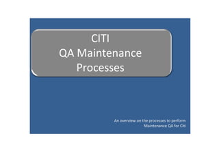 An overview on the processes to perform
                Maintenance QA for Citi
 