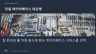 AWS DATA ROADSHOW 2023
© 2023, Amazon Web Services, Inc. or its affiliates. All rights reserved.
단일 데이터베이스 대신에
5
잘 준비된 툴 처럼 용도에 맞는 데이터베이스 서비스를 선택
 