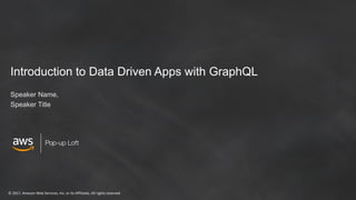 © 2017, Amazon Web Services, Inc. or its Affiliates. All rights reserved
Pop-up Loft
Introduction to Data Driven Apps with GraphQL
Speaker Name,
Speaker Title
 
