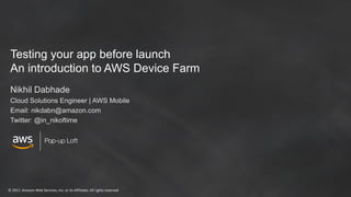 © 2017, Amazon Web Services, Inc. or its Affiliates. All rights reserved
Pop-up Loft
Testing your app before launch
An introduction to AWS Device Farm
Nikhil Dabhade
Cloud Solutions Engineer | AWS Mobile
Email: nikdabn@amazon.com
Twitter: @in_nikoftime
 