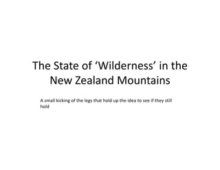 The State of ‘Wilderness’ in the 
New Zealand Mountains
A small kicking of the legs that hold up the idea to see if they still 
hold
 