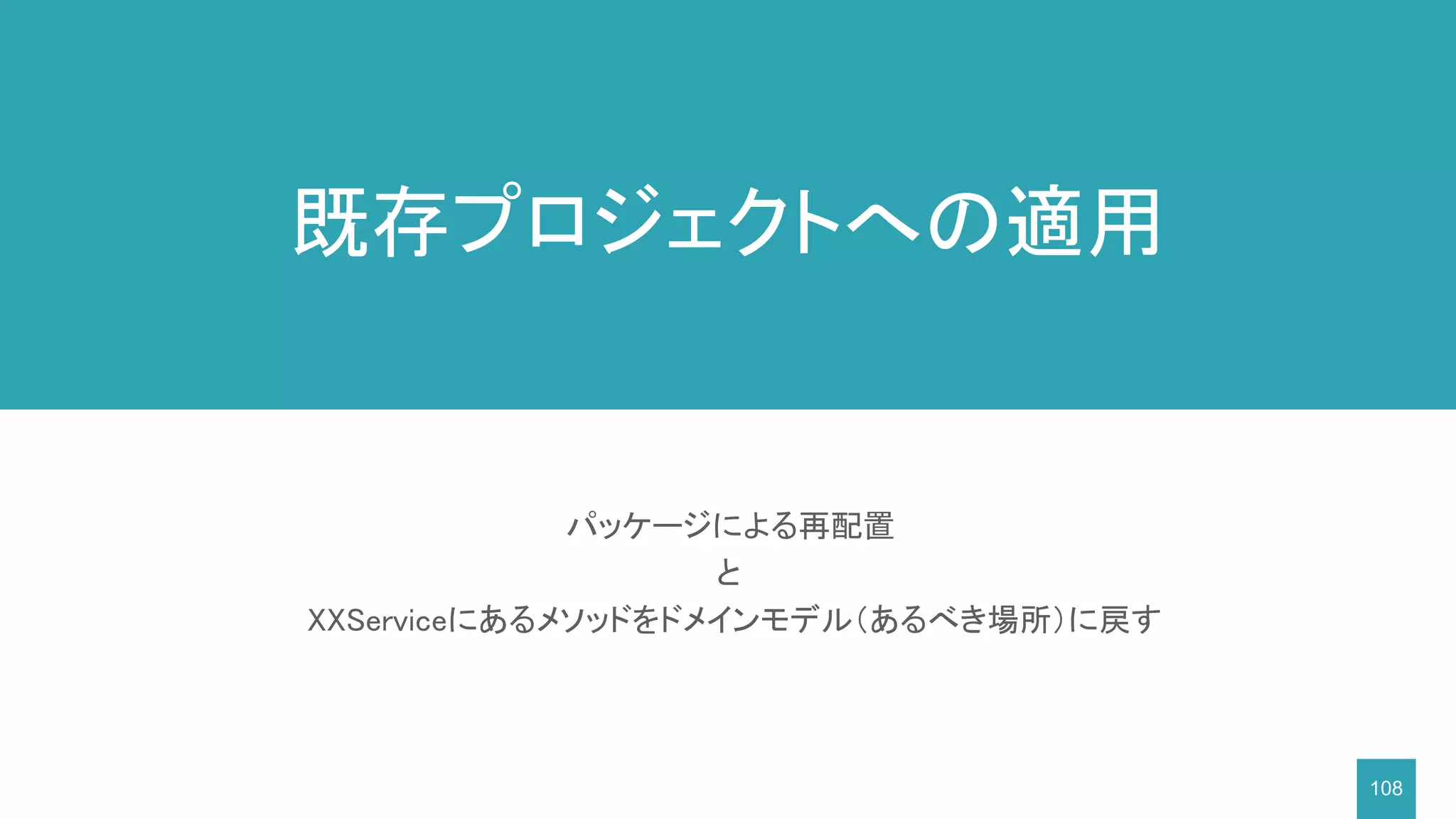 108
パッケージによる再配置
と
XXServiceにあるメソッドをドメインモデル（あるべき場所）に戻す
既存プロジェクトへの適用
 
