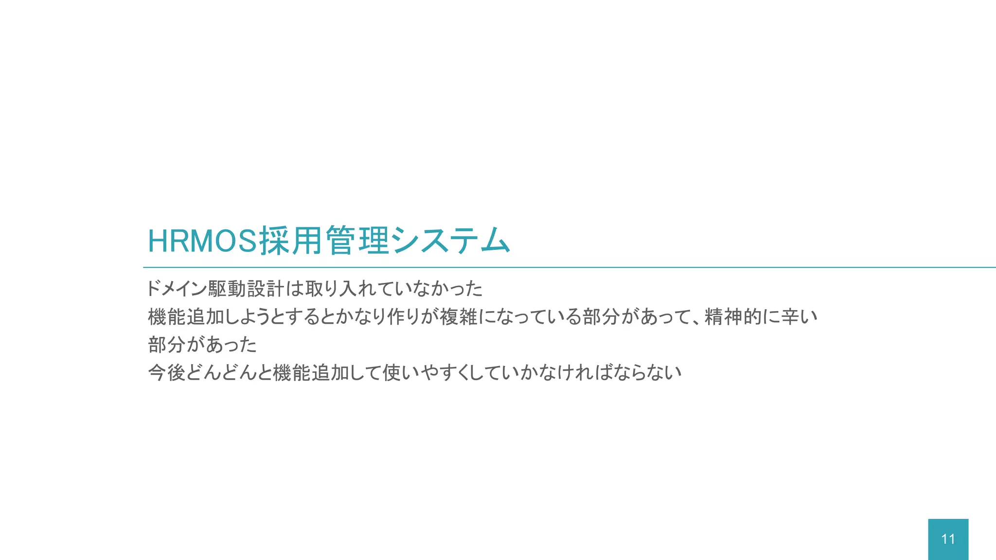 ドメイン駆動設計は取り入れていなかった
機能追加しようとするとかなり作りが複雑になっている部分があって、精神的に辛い
部分があった
今後どんどんと機能追加して使いやすくしていかなければならない
HRMOS採用管理システム
11
 