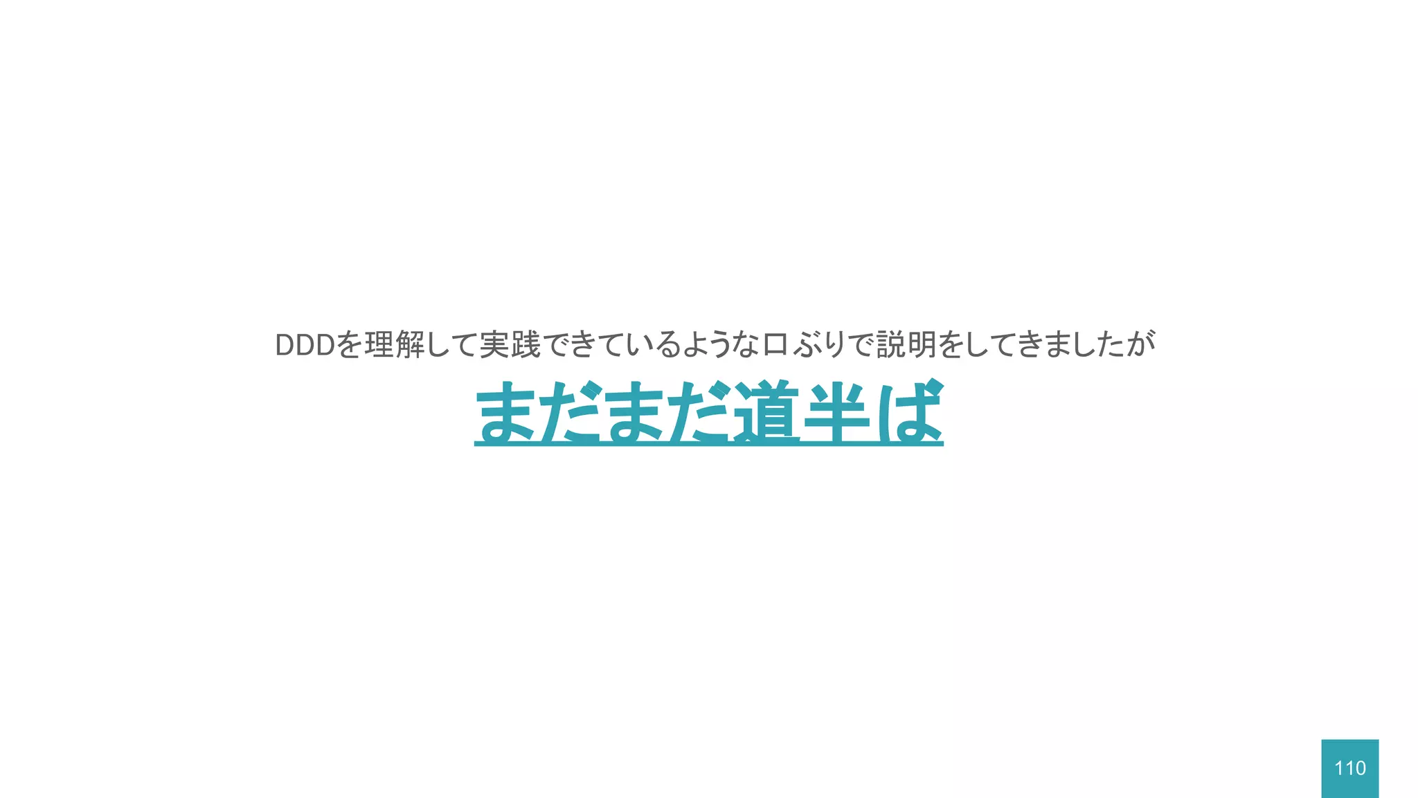 110
DDDを理解して実践できているような口ぶりで説明をしてきましたが
まだまだ道半ば
 