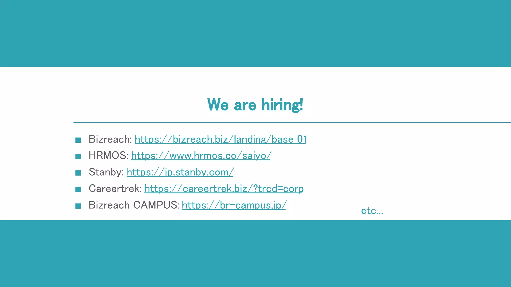 We are hiring!
■ Bizreach: https://bizreach.biz/landing/base_01
■ HRMOS: https://www.hrmos.co/saiyo/
■ Stanby: https://jp.stanby.com/
■ Careertrek: https://careertrek.biz/?trcd=corp
■ Bizreach CAMPUS: https://br-campus.jp/ etc...
 
