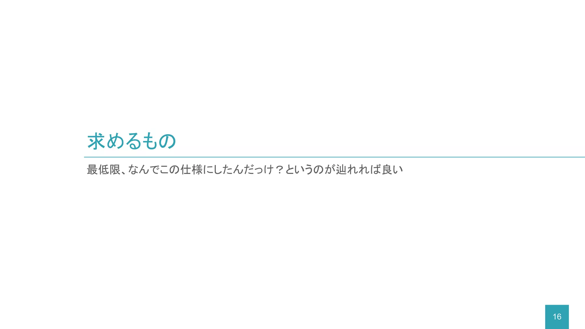 最低限、なんでこの仕様にしたんだっけ？というのが辿れれば良い
求めるもの
16
 