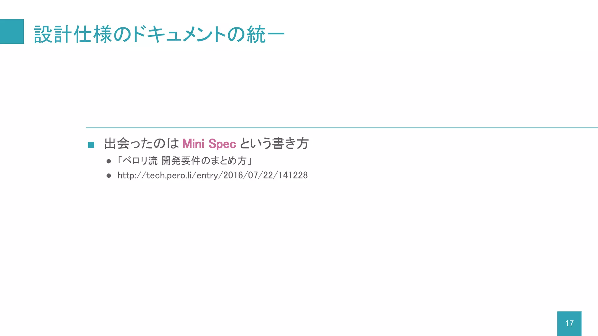 ■ 出会ったのは Mini Spec という書き方
● 「ペロリ流 開発要件のまとめ方」
● http://tech.pero.li/entry/2016/07/22/141228
設計仕様のドキュメントの統一
17
 